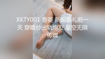 XKTY001 香菱 新娘婚礼前一天 穿婚纱出轨炮友 星空无限传媒