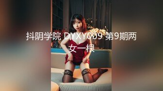 抖阴学院 DYXY009 第9期两女一根