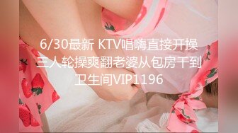 6/30最新 KTV唱嗨直接开操三人轮操爽翻老婆从包房干到卫生间VIP1196