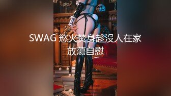 SWAG 慾火焚身趁沒人在家放蕩自慰