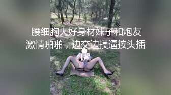  腰细胸大好身材妹子和炮友激情啪啪，边交边摸逼按头插嘴