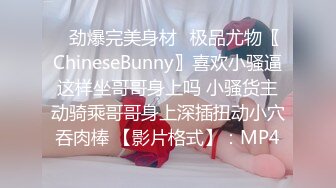 ⚡劲爆完美身材⚡极品尤物〖ChineseBunny〗喜欢小骚逼这样坐哥哥身上吗 小骚货主动骑乘哥哥身上深插扭动小穴吞肉棒 【影片格式】：MP4