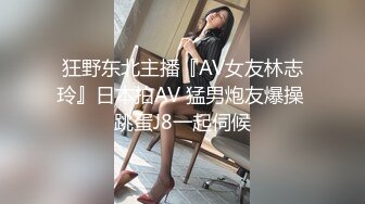 狂野东北主播『AV女友林志玲』日本拍AV 猛男炮友爆操 跳蛋J8一起伺候