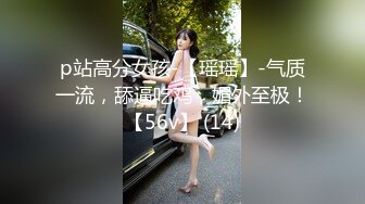 p站高分女孩-【瑶瑶】-气质一流，舔逼吃鸡，媚外至极！【56v】 (14)