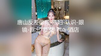 唐山反差母狗-熟妇-认识-眼镜-露出-肛交-Pua-酒店