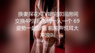   换妻探花KTV唱完歌回房间 交换4P淫乱激情一人一个 69姿势一起舔逼 啪啪声悦耳大声浪叫