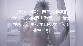 【新片速遞】 巨乳模特露脸女上位啪啪酒店做爱，丰满大屁股，近景视角口交女上位专业榨汁机