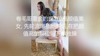 卷毛哥重金约操2位高颜值美女, 先轮流爆插她俩后,在把颜值高的那位留下单独操