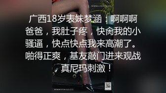 广西18岁表妹梦涵：啊啊啊爸爸，我肚子疼，快肏我的小骚逼，快点快点我来高潮了。啪得正爽，基友敲门进来观战，真尼玛刺激！