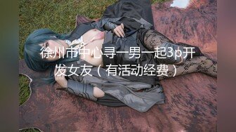 徐州市中心寻一男一起3p开发女友（有活动经费）