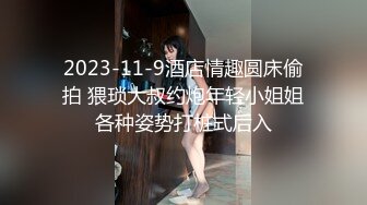 2023-11-9酒店情趣圆床偷拍 猥琐大叔约炮年轻小姐姐各种姿势打桩式后入