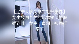 【辽宁大学女学生轮奸事件】女生被四个男的轮着操，深喉插到吐，女生一直想走被强行留下