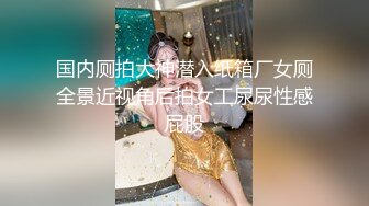 国内厕拍大神潜入纸箱厂女厕全景近视角后拍女工尿尿性感屁股