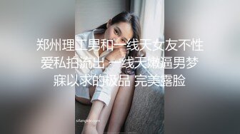 郑州理工男和一线天女友不性爱私拍流出 一线天嫩逼男梦寐以求的极品 完美露脸