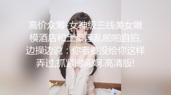 高价众筹-女神级三线美女嫩模酒店和土豪淫乱啪啪自拍,边操边说：你老婆没给你这样弄过,抓紧时间啊.高清版!