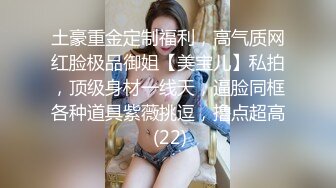 土豪重金定制福利，高气质网红脸极品御姐【美宝儿】私拍，顶级身材一线天，逼脸同框各种道具紫薇挑逗，撸点超高 (22)