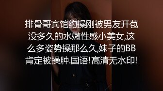 排骨哥宾馆约操刚被男友开苞没多久的水嫩性感小美女,这么多姿势操那么久,妹子的BB肯定被操肿.国语!高清无水印!