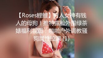 【Roses鲤鲤】穷人女神有钱人的母狗！推特露脸外围绿茶婊福利视图，啪啪户外调教骚狗属性拉满 (1)