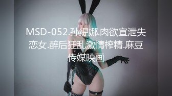 MSD-052.孙缇娜.肉欲宣泄失恋女.醉后狂乱激情榨精.麻豆传媒映画