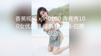 香蕉视频 xjx-0100 香蕉秀100女优盛典 倾情4p大战-白鹿、欣欣