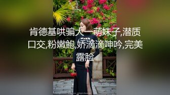 肯德基哄骗大一萌妹子,潜质口交,粉嫩鲍,娇滴滴呻吟,完美露脸