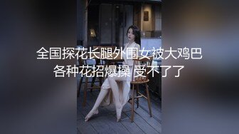 全国探花长腿外围女被大鸡巴各种花招爆操 受不了了