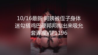 10/16最新 阿姨被侄子身体迷勾搭鸡巴硬邦邦掏出来吸允套弄操VIP1196