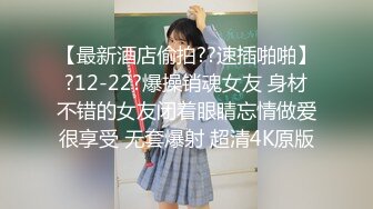 【最新酒店偷拍??速插啪啪】?12-22?爆操销魂女友 身材不错的女友闭着眼睛忘情做爱很享受 无套爆射 超清4K原版