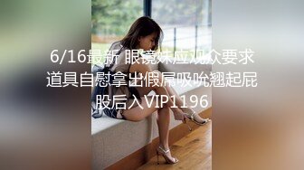 6/16最新 眼镜妹应观众要求道具自慰拿出假屌吸吮翘起屁股后入VIP1196