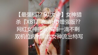 【最强档?? 91大神】女神猎杀『XBT』高清HD增强版?? 网红女神把我榨得一滴不剩 双机位内射黑丝女神流出特写