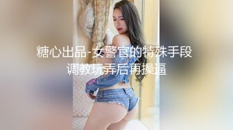 糖心出品-女警官的特殊手段 调教玩弄后再操逼