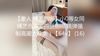 【象人 绳艺捆绑】小0等女同绳艺合集（百合捆绑 跳弹强制高潮太唯美）【64v】 (16)