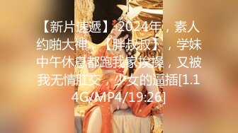 【新片速遞】 2024年，素人约啪大神，【胖叔叔】，学妹中午休息都跑我家挨操，又被我无情肛交，少女的逼插[1.14G/MP4/19:26]