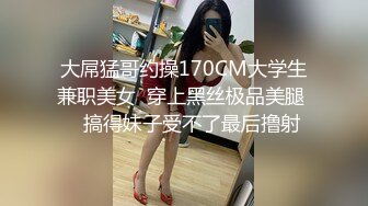 大屌猛哥约操170CM大学生兼职美女  穿上黑丝极品美腿    搞得妹子受不了最后撸射