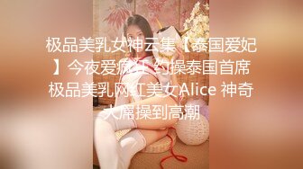 极品美乳女神云集【泰国爱妃】今夜爱疯狂 约操泰国首席极品美乳网红美女Alice 神奇大屌操到高潮