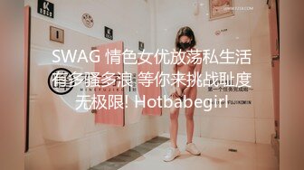 SWAG 情色女优放荡私生活有多骚多浪 等你来挑战耻度无极限! Hotbabegirl