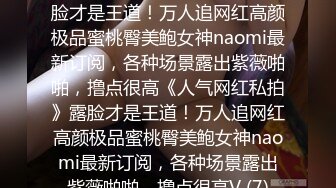 ★☆《人气网红私拍》★☆露脸才是王道！万人追网红高颜极品蜜桃臀美鲍女神naomi最新订阅，各种场景露出紫薇啪啪，撸点很高《人气网红私拍》露脸才是王道！万人追网红高颜极品蜜桃臀美鲍女神naomi最新订阅，各种场景露出紫薇啪啪，撸点很高V (7)