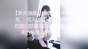 【新片速遞】俏皮可爱大学女友❤️后入上位~捉住我的鸡巴自己怼进淫穴❤️一前一后用力抽插~好舒服！！