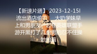 【新速片遞】 2023-12-15l流出酒店偷拍❤️大奶学妹早上和男朋友一起在英雄联盟手游开黑打了几盘男的忍不住操她的逼