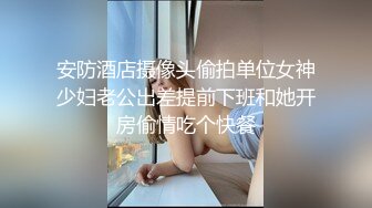 安防酒店摄像头偷拍单位女神少妇老公出差提前下班和她开房偷情吃个快餐