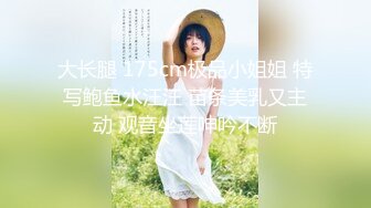 大长腿 175cm极品小姐姐 特写鲍鱼水汪汪 苗条美乳又主动 观音坐莲呻吟不断