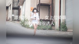  漂亮的小希希 ，女上位骑乘，呻吟娇喘很诱人！