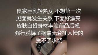 良家巨乳轻熟女 不想第一次见面就发生关系 下面好漂亮 皮肤白皙身材丰腴前凸后翘 强行脱裤子抠逼无套插人操的受不了求饶