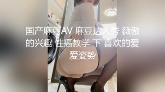 国产麻豆AV 麻豆达人秀 薇傲的兴趣 性福教学 下 喜欢的爱爱姿势