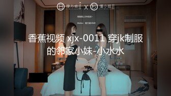 香蕉视频 xjx-0011 穿jk制服的邻家小妹-小水水