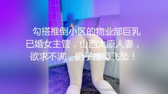   勾搭推倒小区的物业部巨乳已婚女主管，山西太原人妻，欲求不满，奶子撞得飞坠！