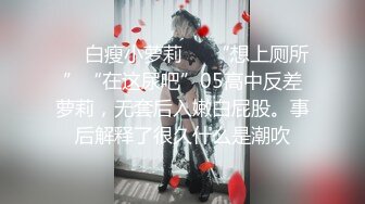 ❤️白瘦小萝莉❤️“想上厕所”“在这尿吧”05高中反差萝莉，无套后入嫩白屁股。事后解释了很久什么是潮吹