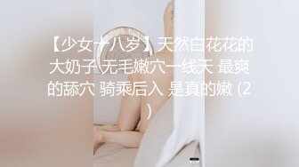 【少女十八岁】天然白花花的大奶子 无毛嫩穴一线天 最爽的舔穴 骑乘后入 是真的嫩 (2)