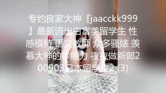 专约良家大神『jaacckk999』最新流出白富美留学生 性感模特 语文教师 众多骚婊 羡慕大神的钞能力 夜夜做新郎200903日本留学生2 (3)