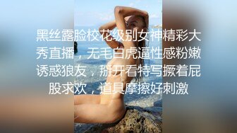 黑丝露脸校花级别女神精彩大秀直播，无毛白虎逼性感粉嫩诱惑狼友，掰开看特写撅着屁股求欢，道具摩擦好刺激